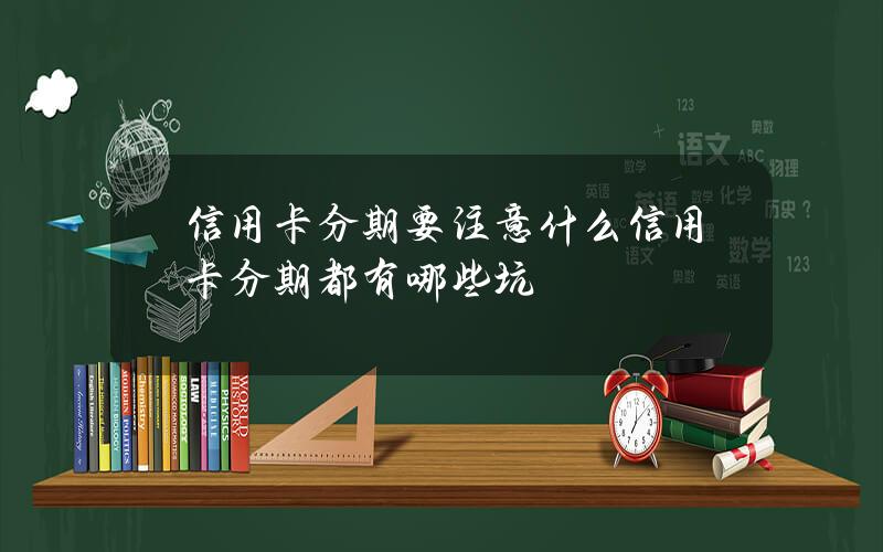 信用卡分期要注意什么信用卡分期都有哪些坑