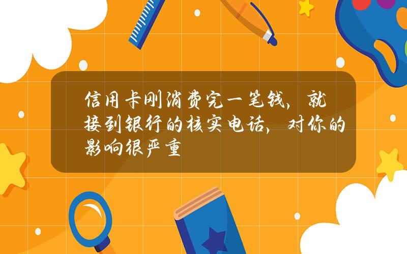 信用卡刚消费完一笔钱，就接到银行的核实电话，对你的影响很严重？