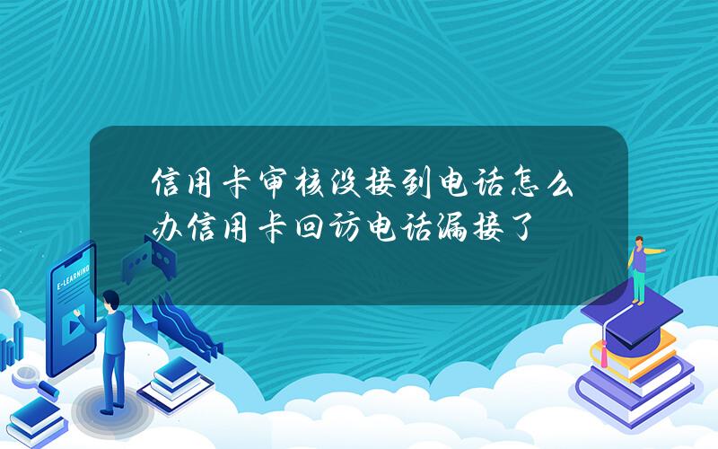 信用卡审核没接到电话怎么办信用卡回访电话漏接了