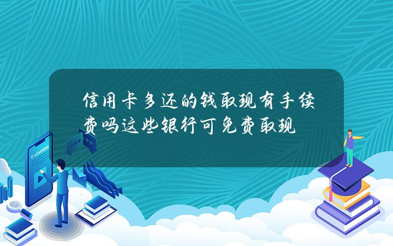 信用卡多还的钱取现有手续费吗？这些银行可免费取现