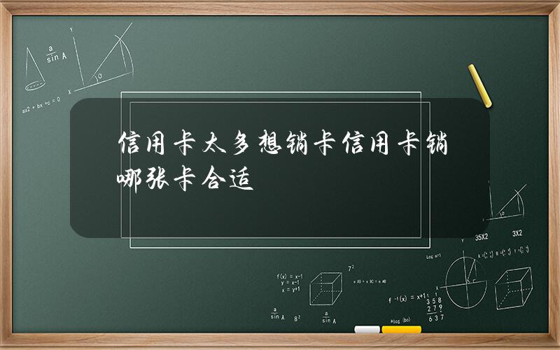 信用卡太多想销卡？信用卡销哪张卡合适