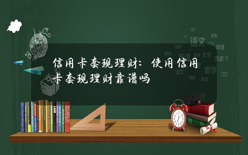 信用卡套现理财：使用信用卡套现理财靠谱吗？