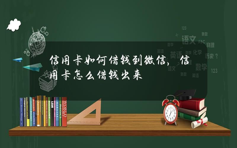 信用卡如何借钱到微信，信用卡怎么借钱出来