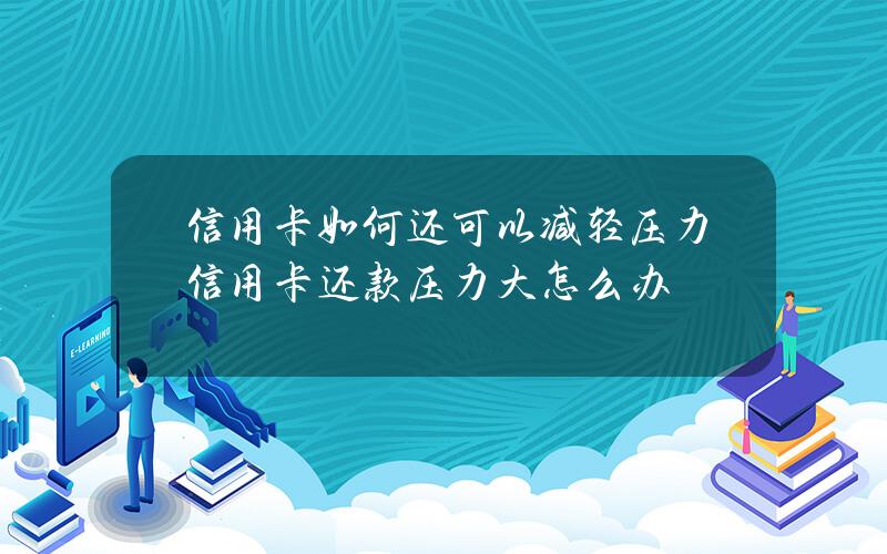 信用卡如何还可以减轻压力？信用卡还款压力大怎么办