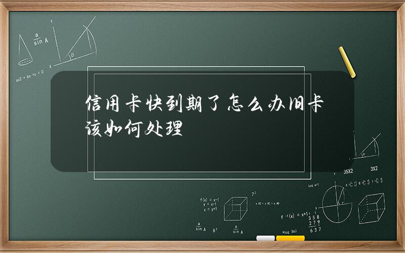 信用卡快到期了怎么办旧卡该如何处理