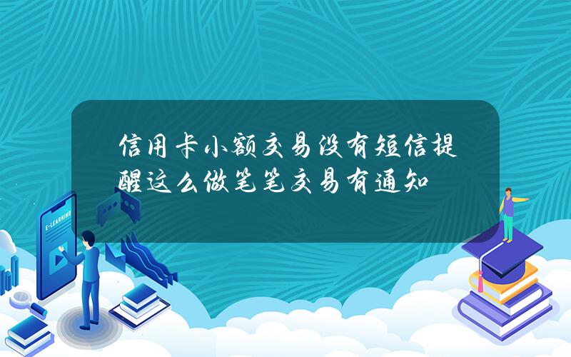 信用卡小额交易没有短信提醒？这么做笔笔交易有通知