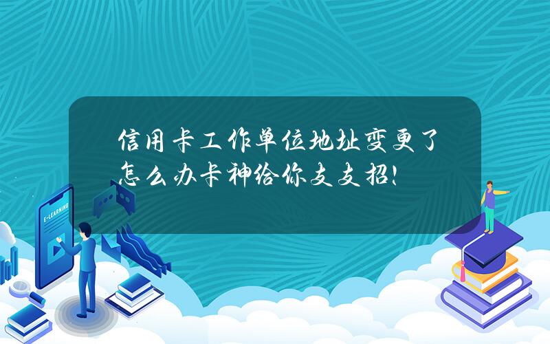 信用卡工作单位地址变更了怎么办？卡神给你支支招！