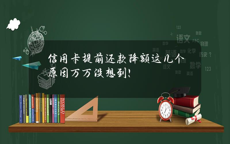 信用卡提前还款降额？这几个原因万万没想到！