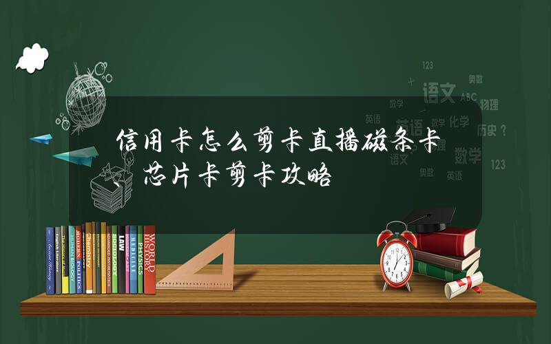 信用卡怎么剪卡直播？磁条卡、芯片卡剪卡攻略