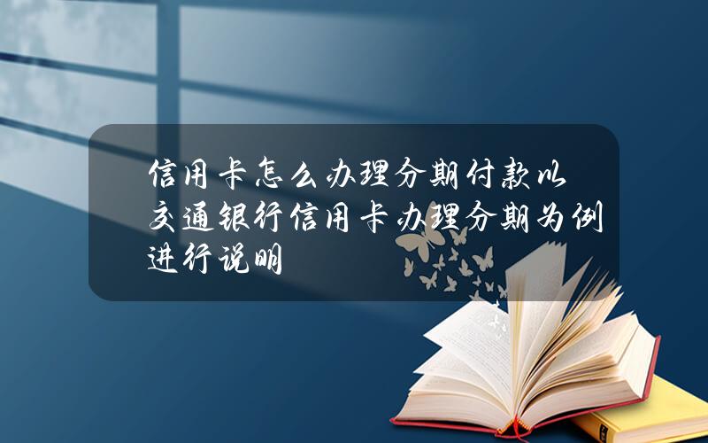 信用卡怎么办理分期付款？以交通银行信用卡办理分期为例进行说明