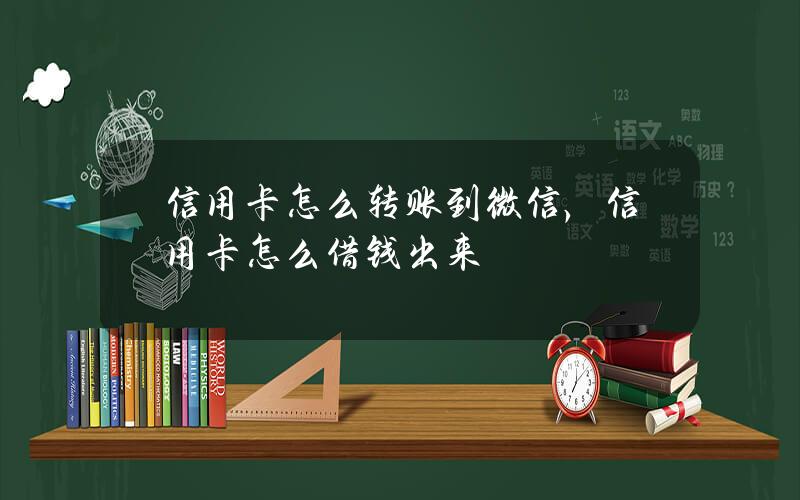 信用卡怎么转账到微信，信用卡怎么借钱出来