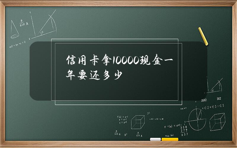 信用卡拿10000现金一年要还多少？