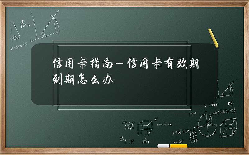 信用卡指南—信用卡有效期到期怎么办