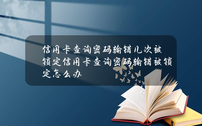 信用卡查询密码输错几次被锁定信用卡查询密码输错被锁定怎么办