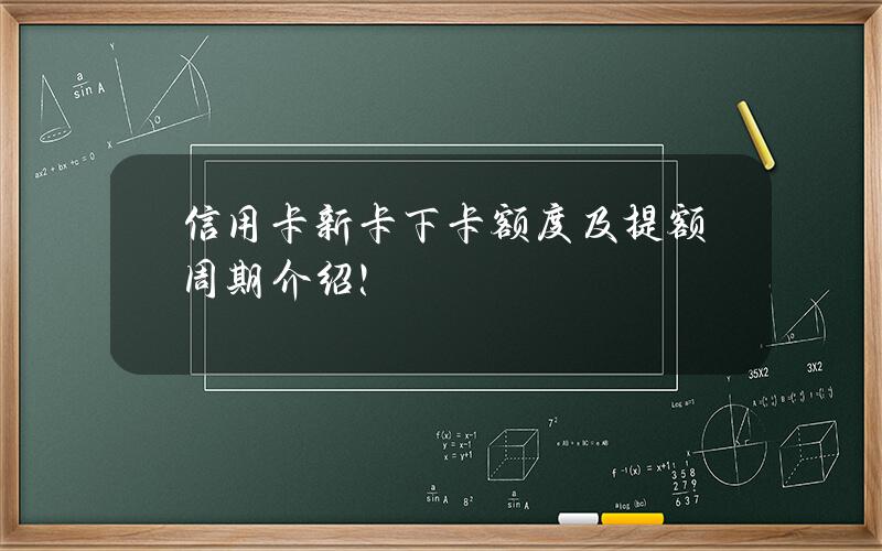 信用卡新卡下卡额度及提额周期介绍！