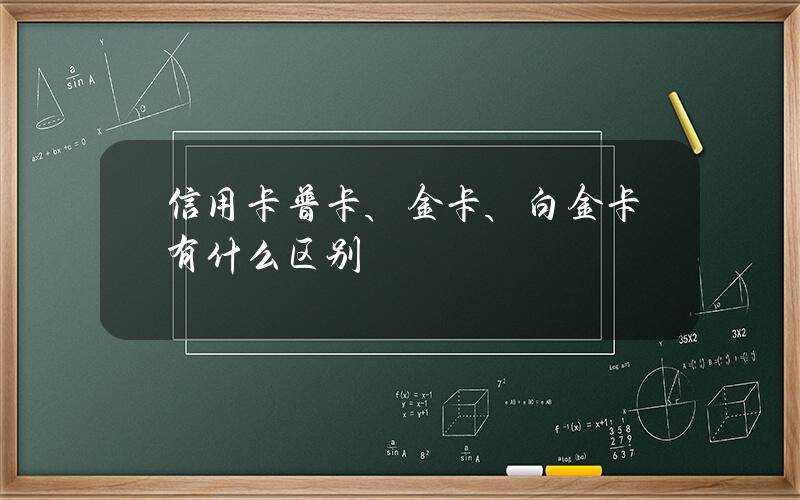 信用卡普卡、金卡、白金卡有什么区别？