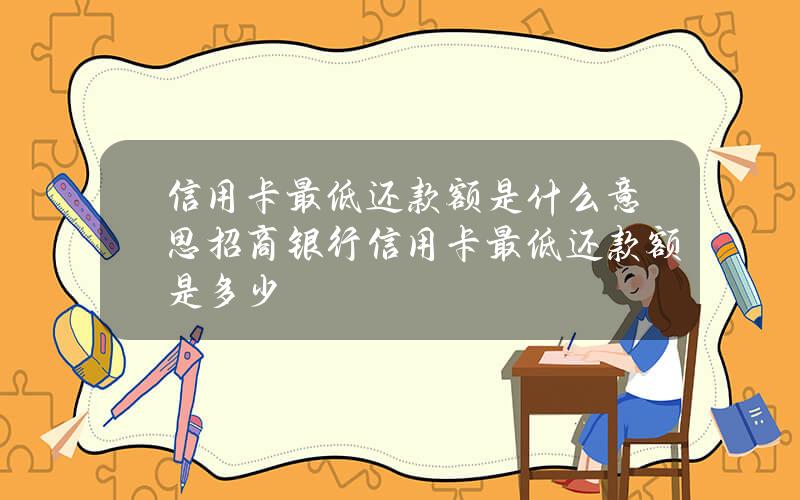 信用卡最低还款额是什么意思？招商银行信用卡最低还款额是多少？