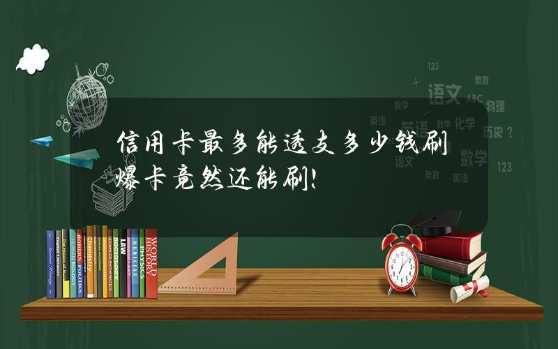 信用卡最多能透支多少钱？刷爆卡竟然还能刷！