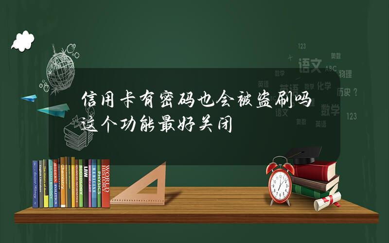 信用卡有密码也会被盗刷吗？这个功能最好关闭