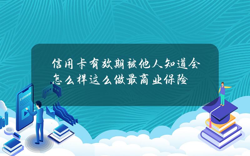 信用卡有效期被他人知道会怎么样？这么做最商业保险