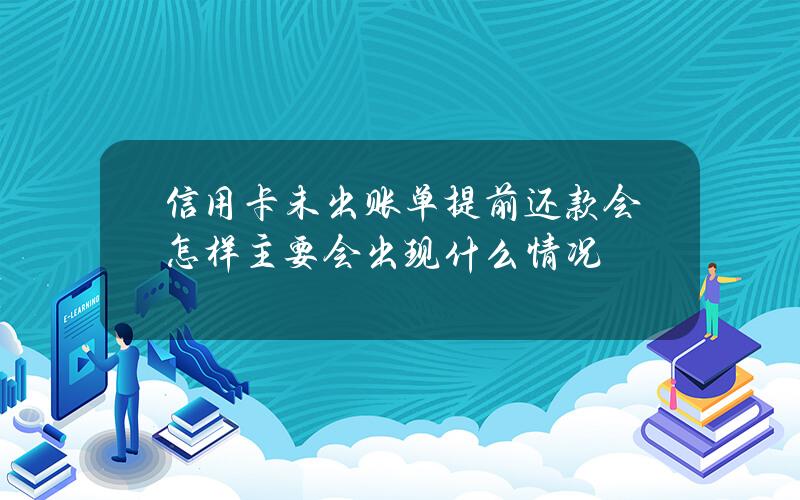 信用卡未出账单提前还款会怎样主要会出现什么情况