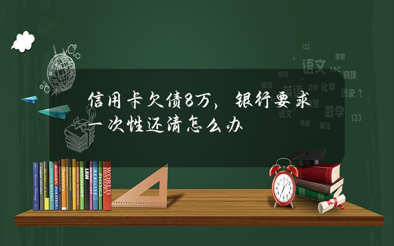 信用卡欠债8万，银行要求一次性还清怎么办