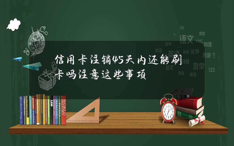 信用卡注销45天内还能刷卡吗？注意这些事项