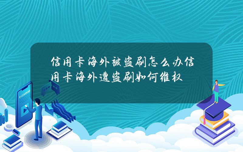 信用卡海外被盗刷怎么办？信用卡海外遭盗刷如何维权？