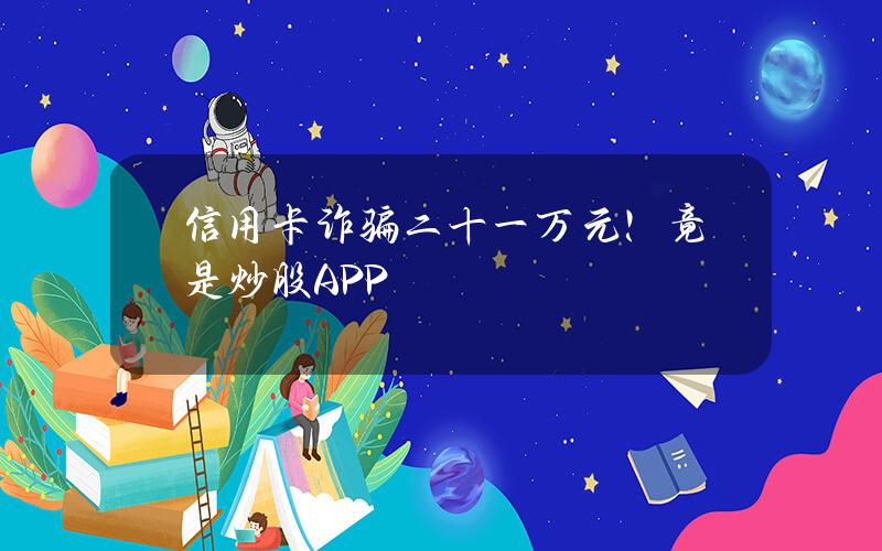 信用卡诈骗二十一万元！竟是炒股APP