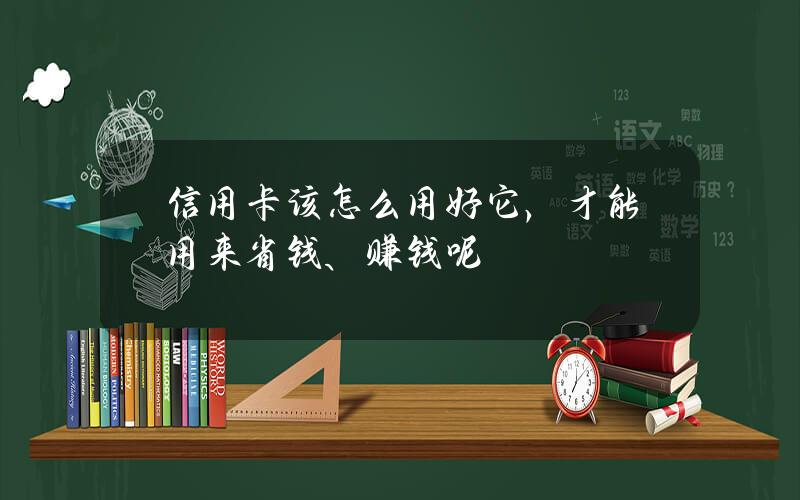 信用卡该怎么用好它，才能用来省钱、赚钱呢？