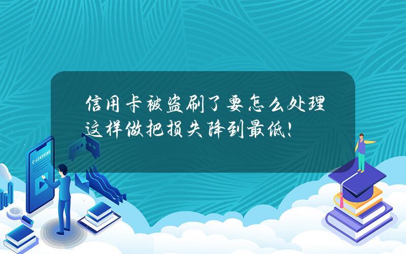 信用卡被盗刷了要怎么处理？这样做把损失降到最低！