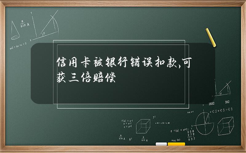 信用卡被银行错误扣款,可获三倍赔偿？