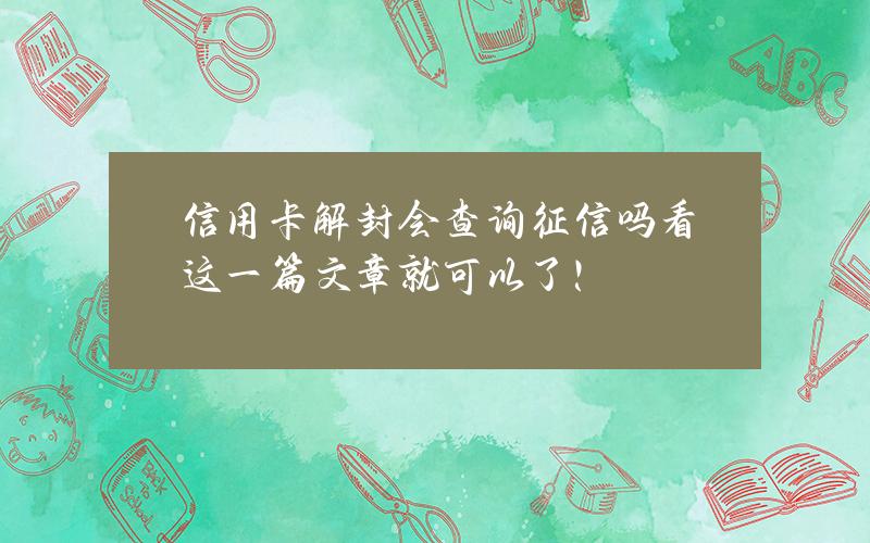 信用卡解封会查询征信吗？看这一篇文章就可以了！