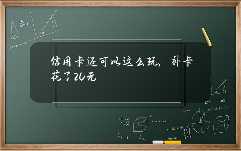 信用卡还可以这么玩，补卡花了20元