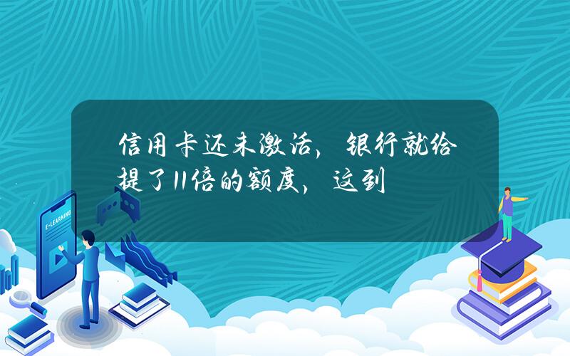 信用卡还未激活，银行就给提了11倍的额度，这到