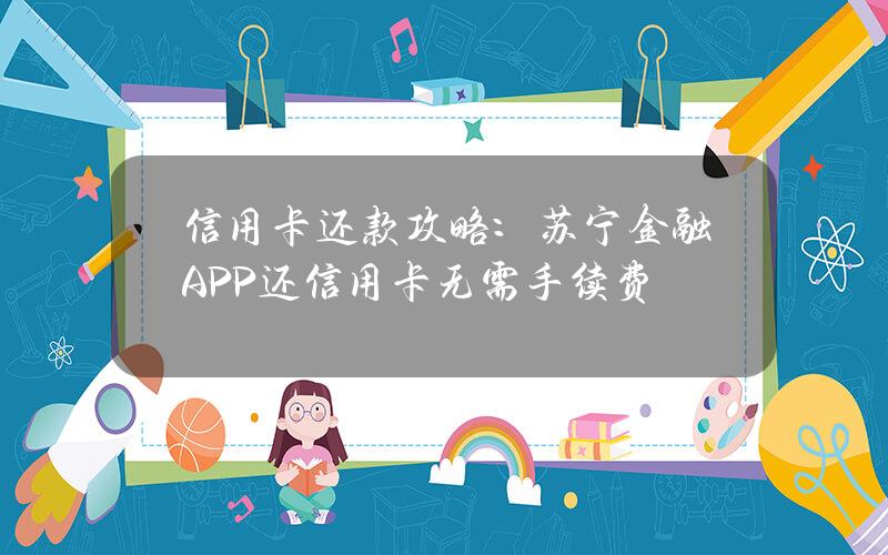 信用卡还款攻略：苏宁金融APP还信用卡无需手续费