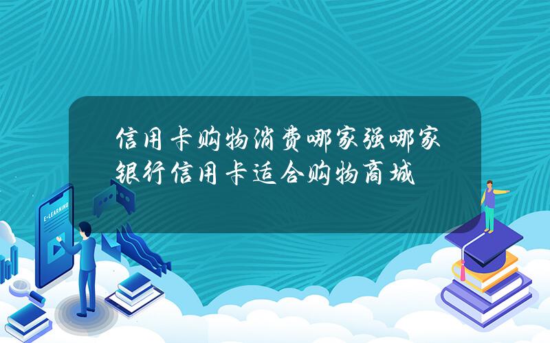 信用卡购物消费哪家强？哪家银行信用卡适合购物商城