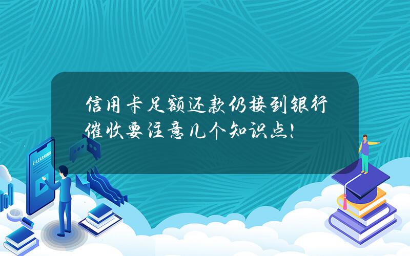 信用卡足额还款仍接到银行催收？要注意几个知识点！