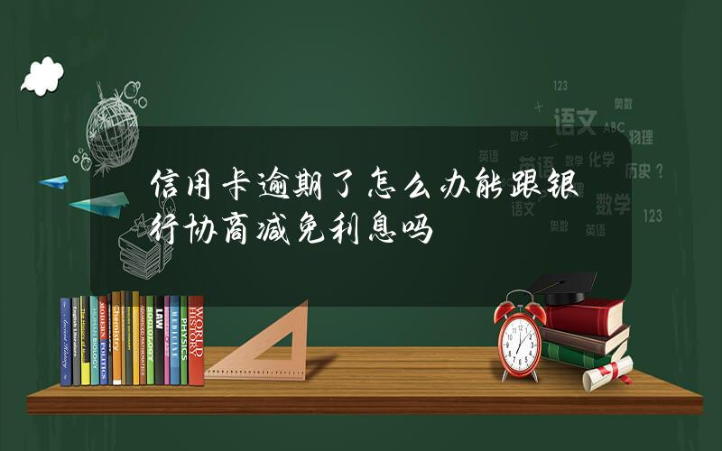 信用卡逾期了怎么办？能跟银行协商减免利息吗？