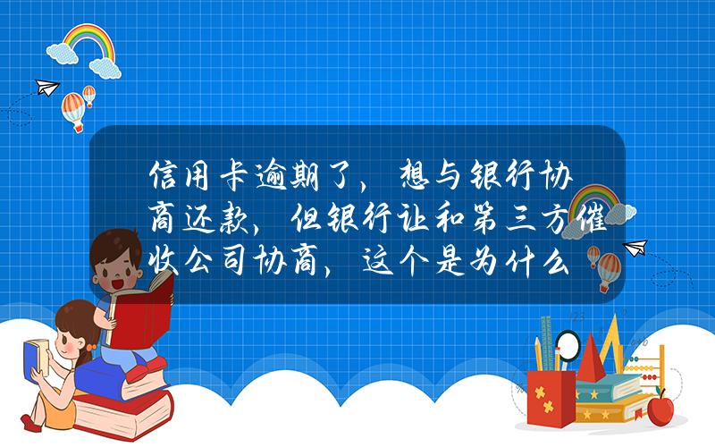 信用卡逾期了，想与银行协商还款，但银行让和第三方催收公司协商，这个是为什么？