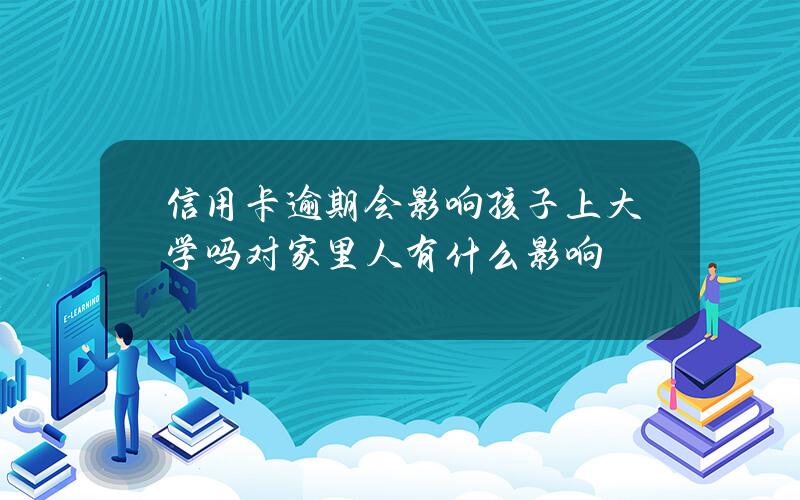 信用卡逾期会影响孩子上大学吗？对家里人有什么影响？