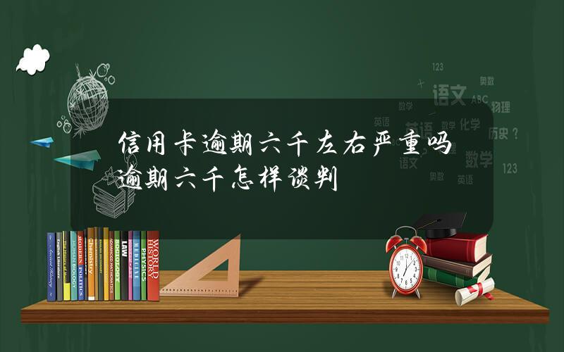 信用卡逾期六千左右严重吗？逾期六千怎样谈判？