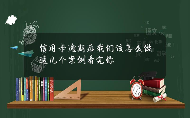 信用卡逾期后我们该怎么做？这几个案例看完你