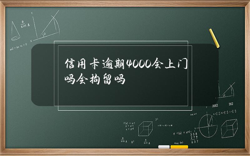 信用卡逾期4000会上门吗？会拘留吗？