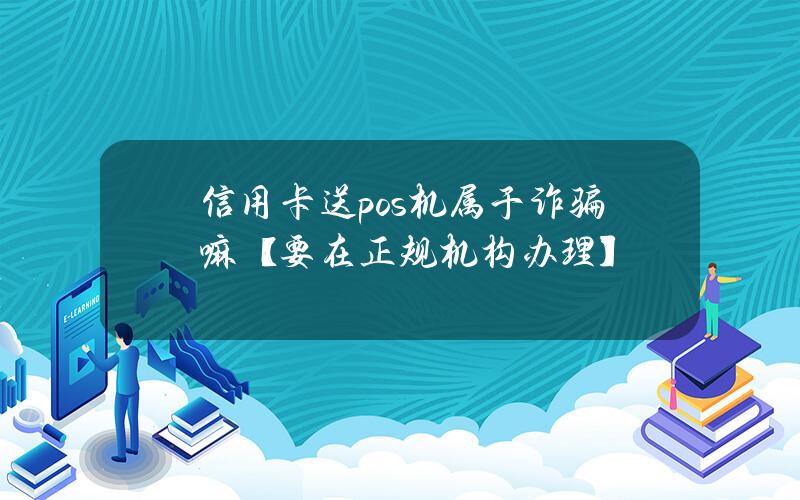 信用卡送pos机属于诈骗嘛？【要在正规机构办理】