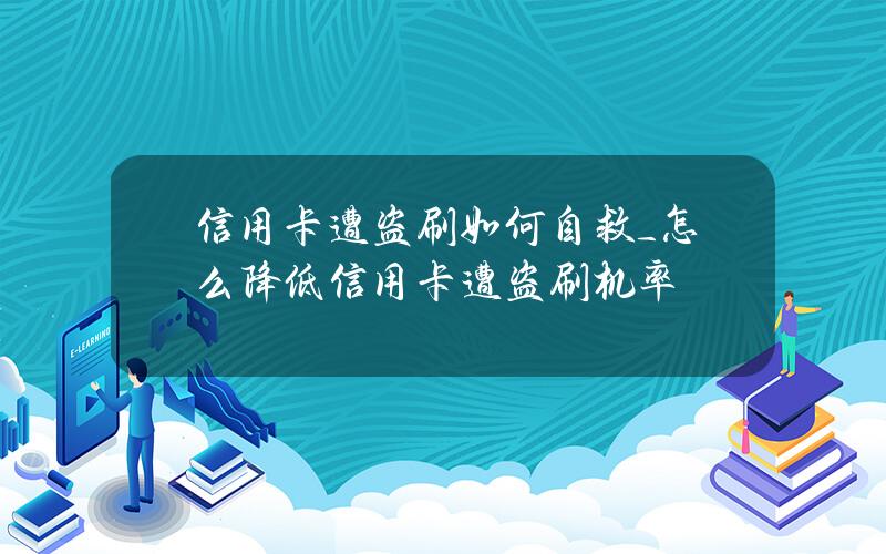 信用卡遭盗刷如何自救_怎么降低信用卡遭盗刷机率