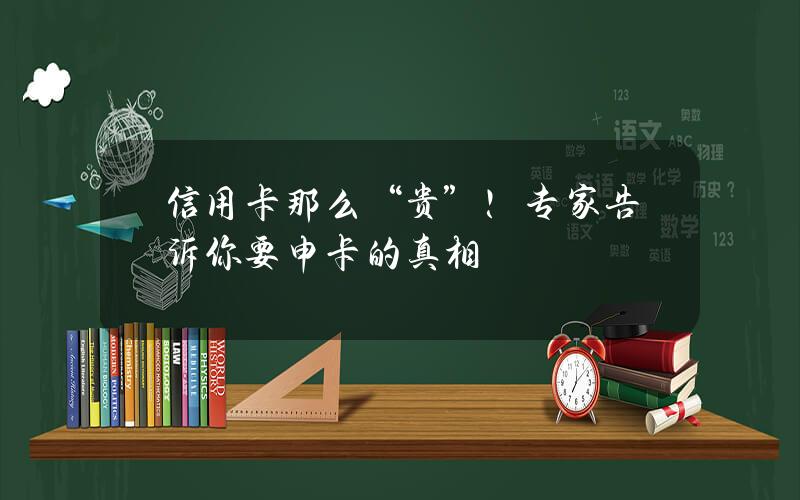 信用卡那么“贵”！专家告诉你要申卡的真相