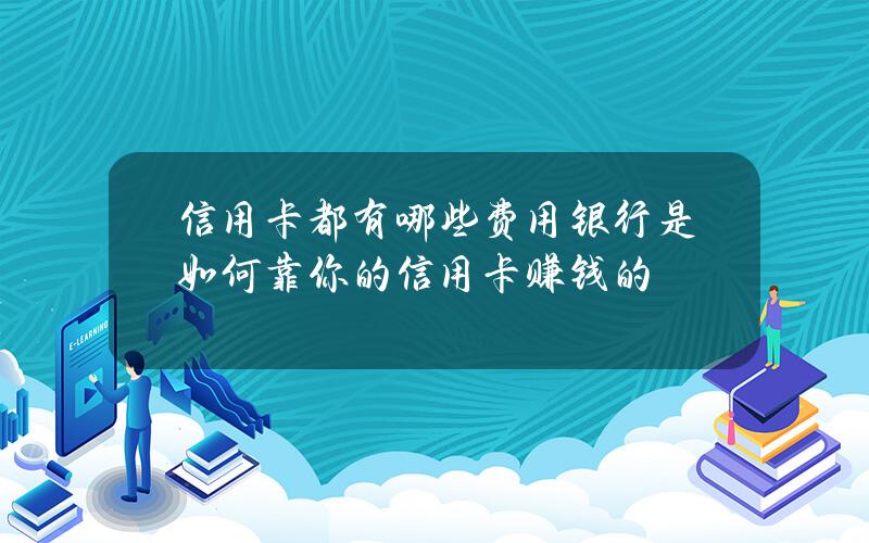 信用卡都有哪些费用？银行是如何靠你的信用卡赚钱的