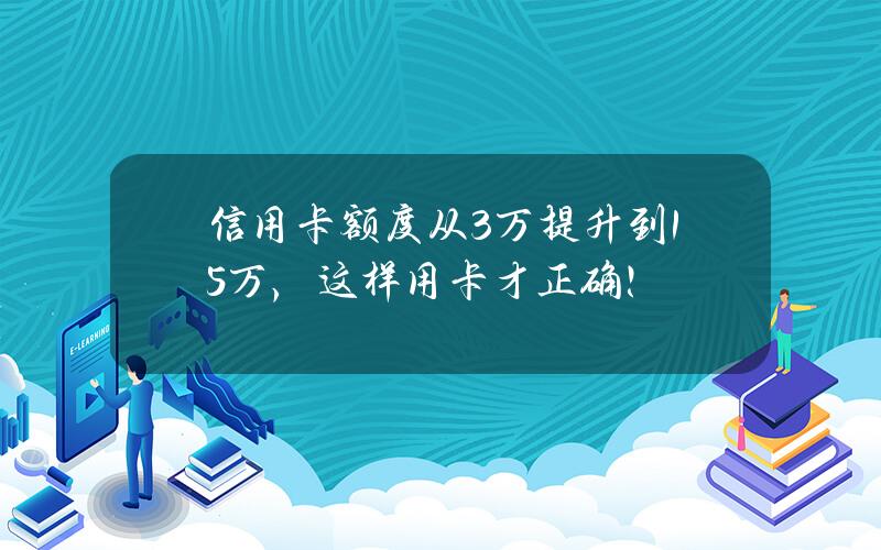 信用卡额度从3万提升到15万，这样用卡才正确！