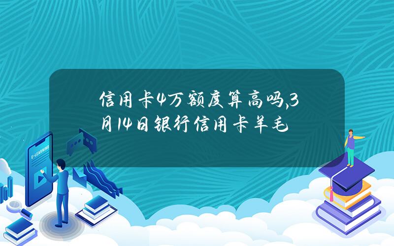 信用卡4万额度算高吗,3月14日银行信用卡羊毛